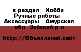  в раздел : Хобби. Ручные работы » Аксессуары . Амурская обл.,Зейский р-н